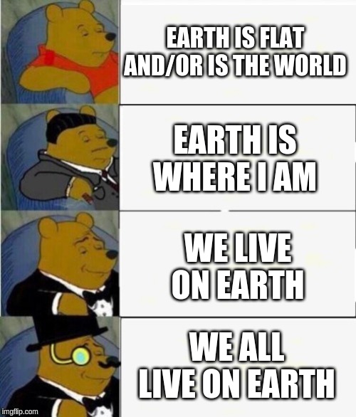 Tuxedo Winnie the Pooh 4 panel | EARTH IS FLAT AND/OR IS THE WORLD; EARTH IS WHERE I AM; WE LIVE ON EARTH; WE ALL LIVE ON EARTH | image tagged in tuxedo winnie the pooh 4 panel | made w/ Imgflip meme maker