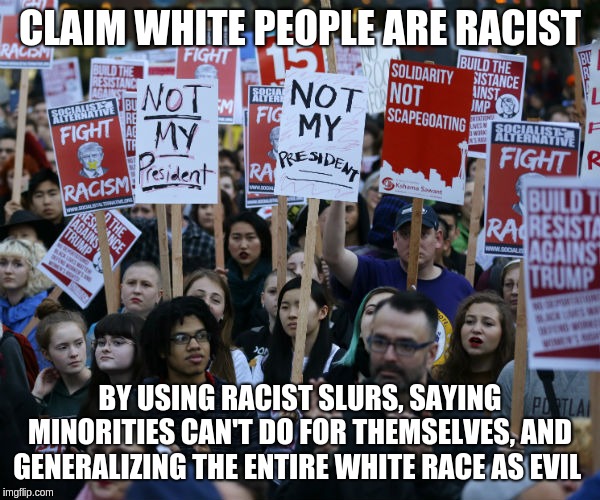 Anti Trump protest | CLAIM WHITE PEOPLE ARE RACIST; BY USING RACIST SLURS, SAYING MINORITIES CAN'T DO FOR THEMSELVES, AND GENERALIZING THE ENTIRE WHITE RACE AS EVIL | image tagged in anti trump protest | made w/ Imgflip meme maker