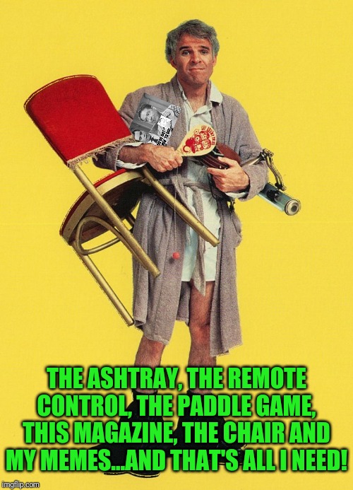 THE ASHTRAY, THE REMOTE CONTROL, THE PADDLE GAME, THIS MAGAZINE, THE CHAIR AND MY MEMES...AND THAT'S ALL I NEED! | made w/ Imgflip meme maker