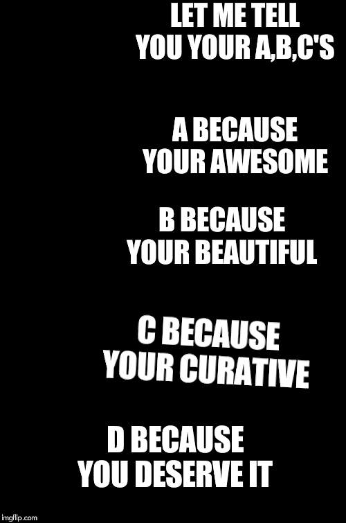 S-A-B-C-D | LET ME TELL YOU YOUR A,B,C'S; A BECAUSE YOUR AWESOME; B BECAUSE YOUR BEAUTIFUL; C BECAUSE YOUR CURATIVE; D BECAUSE YOU DESERVE IT | image tagged in s-a-b-c-d | made w/ Imgflip meme maker