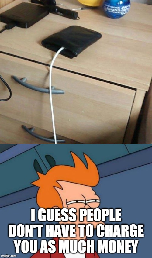 I GUESS PEOPLE DON'T HAVE TO CHARGE YOU AS MUCH MONEY | image tagged in memes,futurama fry | made w/ Imgflip meme maker