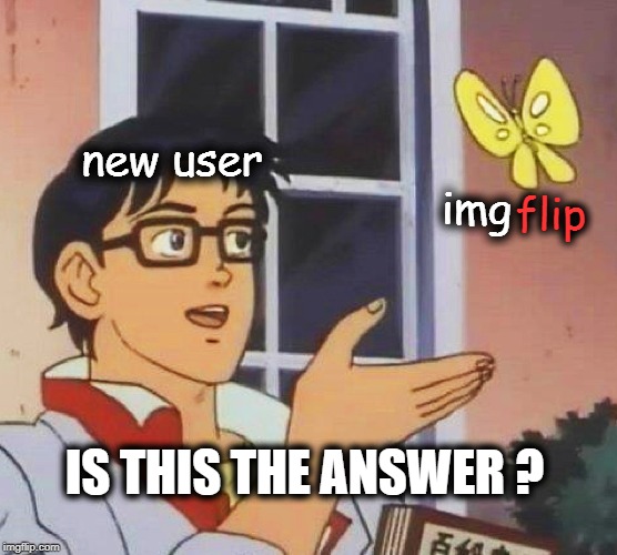 new user; IS THIS THE ANSWER ? | image tagged in is this a pigeon,imgflip,answer,awesomeness,always upvotes | made w/ Imgflip meme maker