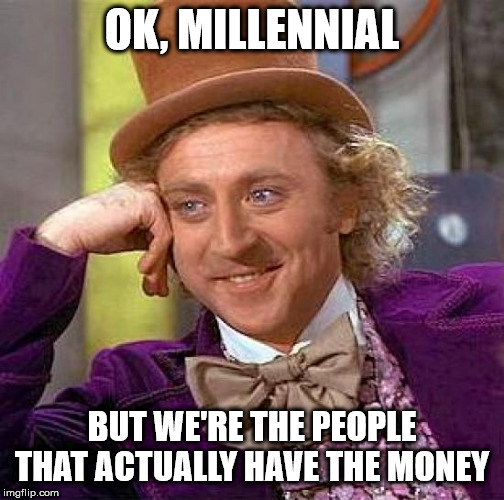 Creepy Condescending Wonka Meme | OK, MILLENNIAL BUT WE'RE THE PEOPLE THAT ACTUALLY HAVE THE MONEY | image tagged in memes,creepy condescending wonka | made w/ Imgflip meme maker