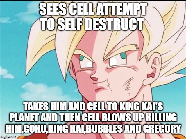 Goku Derp Face | SEES CELL ATTEMPT TO SELF DESTRUCT; TAKES HIM AND CELL TO KING KAI'S PLANET AND THEN CELL BLOWS UP KILLING HIM,GOKU,KING KAI,BUBBLES AND GREGORY | image tagged in goku derp face | made w/ Imgflip meme maker