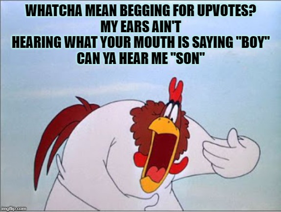 foghorn | WHATCHA MEAN BEGGING FOR UPVOTES?
MY EARS AIN'T HEARING WHAT YOUR MOUTH IS SAYING "BOY"
CAN YA HEAR ME "SON" | image tagged in foghorn | made w/ Imgflip meme maker