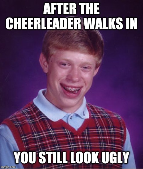 Bad Luck Brian Meme | AFTER THE CHEERLEADER WALKS IN; YOU STILL LOOK UGLY | image tagged in memes,bad luck brian | made w/ Imgflip meme maker