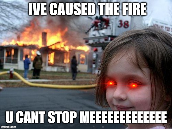 Disaster Girl | IVE CAUSED THE FIRE; U CANT STOP MEEEEEEEEEEEEE | image tagged in memes,disaster girl | made w/ Imgflip meme maker