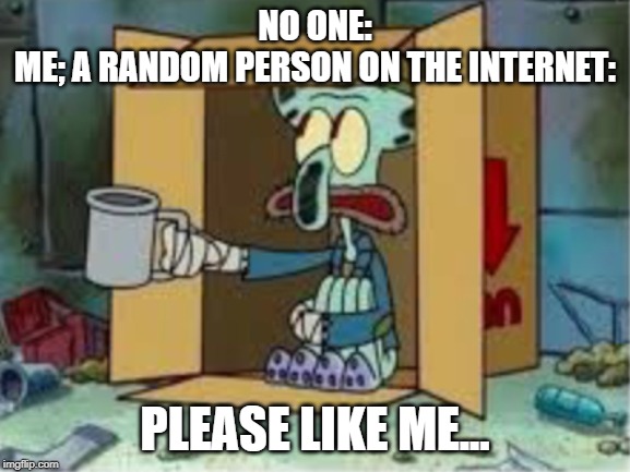 spare coochie | NO ONE:
ME; A RANDOM PERSON ON THE INTERNET:; PLEASE LIKE ME... | image tagged in spare coochie | made w/ Imgflip meme maker