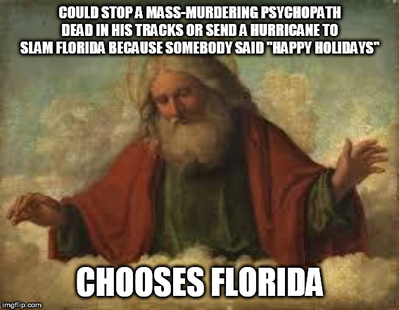 god | COULD STOP A MASS-MURDERING PSYCHOPATH DEAD IN HIS TRACKS OR SEND A HURRICANE TO SLAM FLORIDA BECAUSE SOMEBODY SAID "HAPPY HOLIDAYS"; CHOOSES FLORIDA | image tagged in god,yahweh,jehovah,allah,mass murder,hurricane | made w/ Imgflip meme maker
