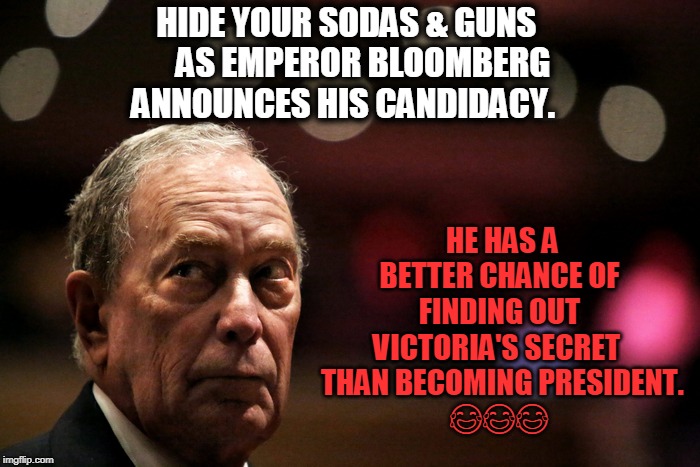 Only HE knows what's best for you! | HE HAS A BETTER CHANCE OF FINDING OUT VICTORIA'S SECRET 
  THAN BECOMING PRESIDENT. 
😂😂😂; HIDE YOUR SODAS & GUNS       AS EMPEROR BLOOMBERG ANNOUNCES HIS CANDIDACY. | image tagged in political memes,political,politics lol,political humor,politicians,american politics | made w/ Imgflip meme maker