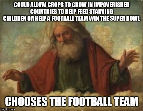 god | COULD ALLOW CROPS TO GROW IN IMPOVERISHED COUNTRIES TO HELP FEED STARVING CHILDREN OR HELP A FOOTBALL TEAM WIN THE SUPER BOWL; CHOOSES THE FOOTBALL TEAM | image tagged in god,yahweh,jehovah,allah,poverty,football | made w/ Imgflip meme maker