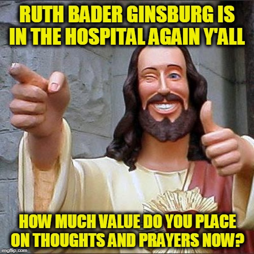 Buddy Christ | RUTH BADER GINSBURG IS IN THE HOSPITAL AGAIN Y'ALL; HOW MUCH VALUE DO YOU PLACE ON THOUGHTS AND PRAYERS NOW? | image tagged in memes,buddy christ | made w/ Imgflip meme maker