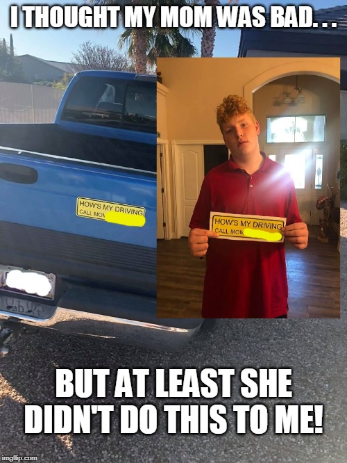 If you called his mom would that be a public service or just another snitch? |  I THOUGHT MY MOM WAS BAD. . . BUT AT LEAST SHE DIDN'T DO THIS TO ME! | image tagged in bad drivers,sheltering suburban mom,teenagers,snitch,memes | made w/ Imgflip meme maker