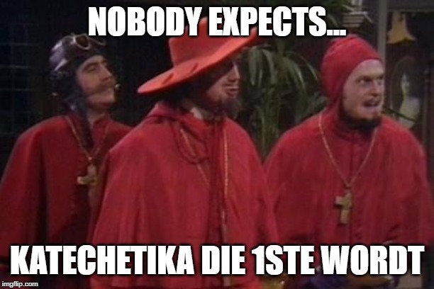 Nobody Expects the Spanish Inquisition Monty Python | NOBODY EXPECTS... KATECHETIKA DIE 1STE WORDT | image tagged in nobody expects the spanish inquisition monty python | made w/ Imgflip meme maker