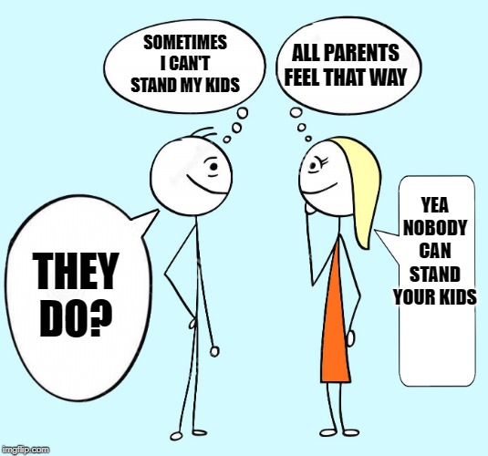 oh boy | ALL PARENTS FEEL THAT WAY; SOMETIMES I CAN'T STAND MY KIDS; YEA NOBODY CAN STAND YOUR KIDS; THEY DO? | image tagged in kids,joke | made w/ Imgflip meme maker