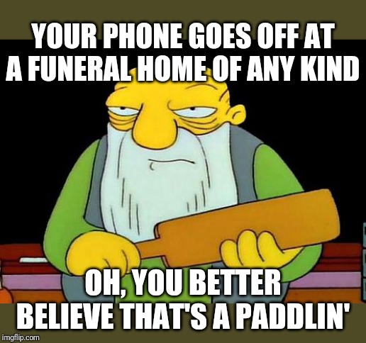 That's a paddlin' Meme | YOUR PHONE GOES OFF AT A FUNERAL HOME OF ANY KIND; OH, YOU BETTER BELIEVE THAT'S A PADDLIN' | image tagged in memes,that's a paddlin' | made w/ Imgflip meme maker