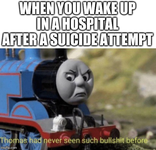 Thomas had never seen such bullshit before | WHEN YOU WAKE UP IN A HOSPITAL AFTER A SUICIDE ATTEMPT | image tagged in thomas had never seen such bullshit before | made w/ Imgflip meme maker