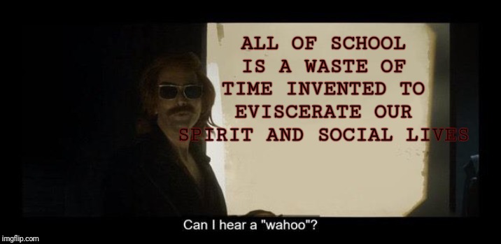 Crowley's presentation | ALL OF SCHOOL IS A WASTE OF TIME INVENTED TO EVISCERATE OUR SPIRIT AND SOCIAL LIVES | image tagged in crowley's presentation | made w/ Imgflip meme maker