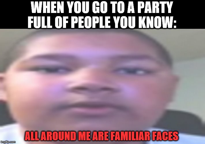 All around me are familiar faces OG kid | WHEN YOU GO TO A PARTY FULL OF PEOPLE YOU KNOW:; ALL AROUND ME ARE FAMILIAR FACES | image tagged in all around me are familiar faces og kid | made w/ Imgflip meme maker
