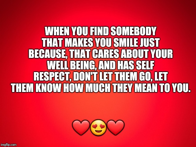 Red Background | WHEN YOU FIND SOMEBODY THAT MAKES YOU SMILE JUST BECAUSE, THAT CARES ABOUT YOUR WELL BEING, AND HAS SELF RESPECT, DON'T LET THEM GO, LET THEM KNOW HOW MUCH THEY MEAN TO YOU. ❤😍❤ | image tagged in red background | made w/ Imgflip meme maker