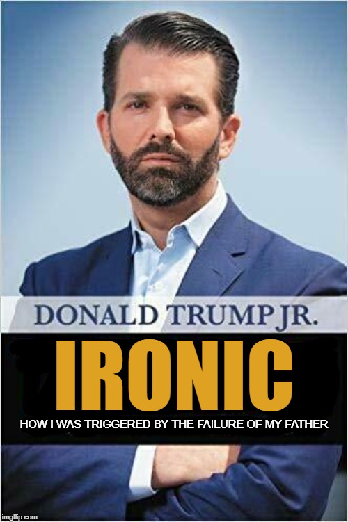 tRump Jr. | IRONIC; HOW I WAS TRIGGERED BY THE FAILURE OF MY FATHER | image tagged in trump jr | made w/ Imgflip meme maker