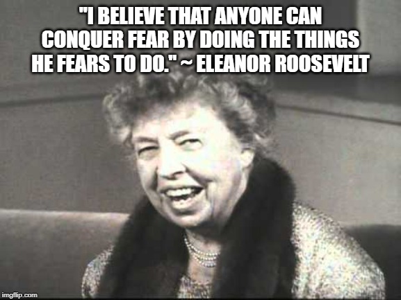 "I BELIEVE THAT ANYONE CAN CONQUER FEAR BY DOING THE THINGS HE FEARS TO DO." ~ ELEANOR ROOSEVELT | made w/ Imgflip meme maker