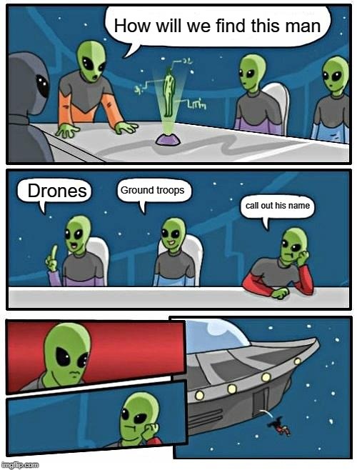 Alien Meeting Suggestion | How will we find this man; Ground troops; Drones; call out his name | image tagged in memes,alien meeting suggestion | made w/ Imgflip meme maker