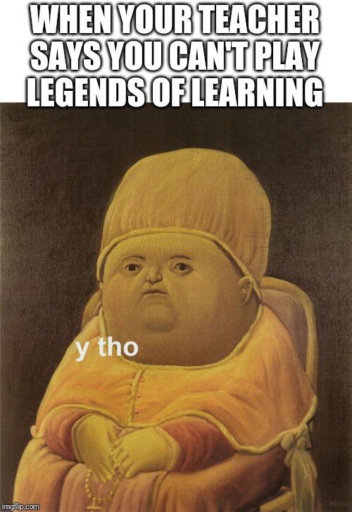 Y THO | WHEN YOUR TEACHER SAYS YOU CAN'T PLAY LEGENDS OF LEARNING | image tagged in y tho | made w/ Imgflip meme maker