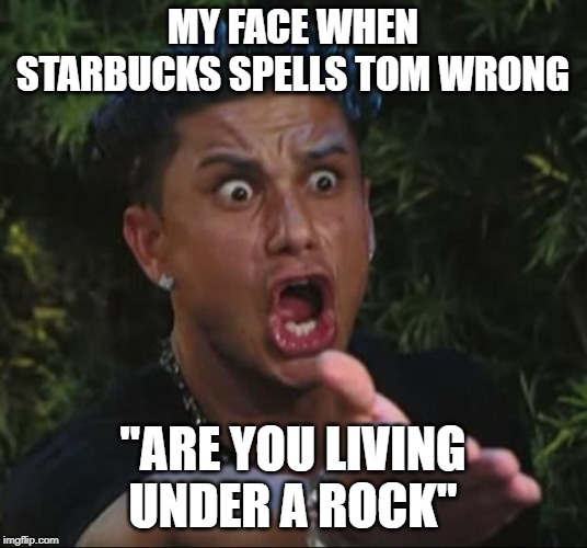 DJ Pauly D | MY FACE WHEN STARBUCKS SPELLS TOM WRONG; "ARE YOU LIVING UNDER A ROCK" | image tagged in memes,dj pauly d | made w/ Imgflip meme maker