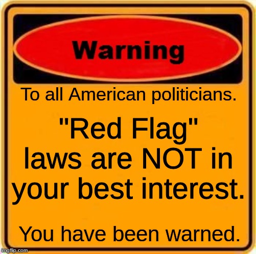 Warning Sign |  To all American politicians. "Red Flag" laws are NOT in your best interest. You have been warned. | image tagged in memes,warning sign | made w/ Imgflip meme maker