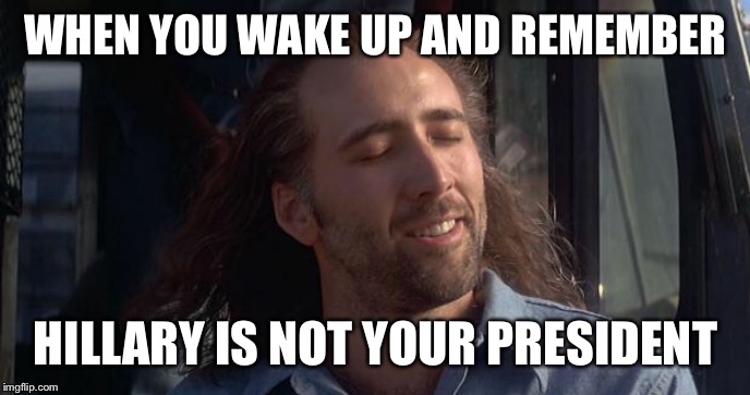 Nic Cage Feels Good | WHEN YOU WAKE UP AND REMEMBER HILLARY IS NOT YOUR PRESIDENT | image tagged in nic cage feels good | made w/ Imgflip meme maker