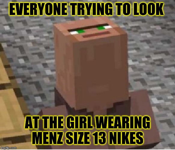 Minecraft Villager Looking Up | EVERYONE TRYING TO LOOK; AT THE GIRL WEARING MENZ SIZE 13 NIKES | image tagged in minecraft villager looking up | made w/ Imgflip meme maker