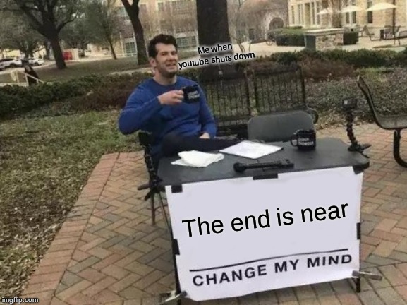 Change My Mind | Me when youtube shuts down; The end is near | image tagged in memes,change my mind | made w/ Imgflip meme maker