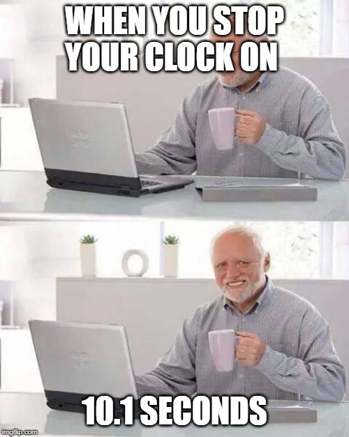 Hide the Pain Harold Meme | WHEN YOU STOP YOUR CLOCK ON; 10.1 SECONDS | image tagged in memes,hide the pain harold | made w/ Imgflip meme maker