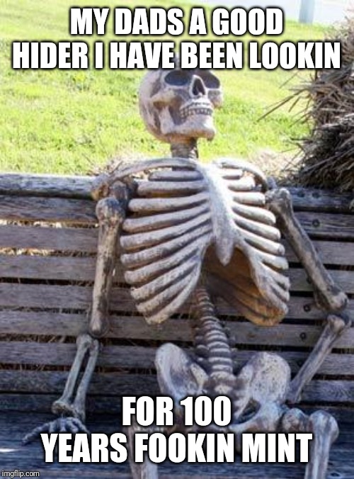 Waiting Skeleton Meme | MY DADS A GOOD HIDER I HAVE BEEN LOOKIN; FOR 100 YEARS FOOKIN MINT | image tagged in memes,waiting skeleton | made w/ Imgflip meme maker