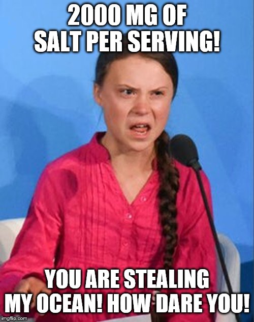 Greta Thunberg how dare you | 2000 MG OF SALT PER SERVING! YOU ARE STEALING MY OCEAN! HOW DARE YOU! | image tagged in greta thunberg how dare you | made w/ Imgflip meme maker