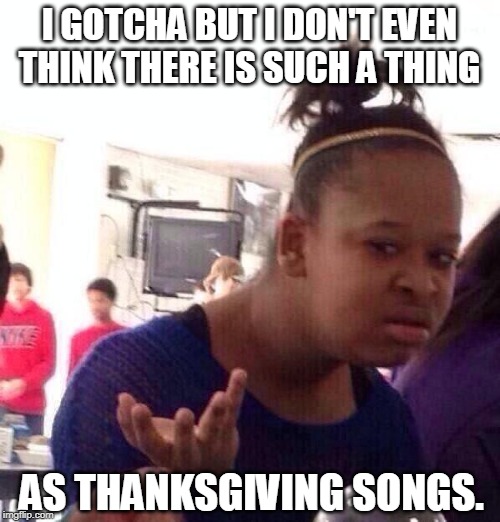 Black Girl Wat Meme | I GOTCHA BUT I DON'T EVEN THINK THERE IS SUCH A THING AS THANKSGIVING SONGS. | image tagged in memes,black girl wat | made w/ Imgflip meme maker