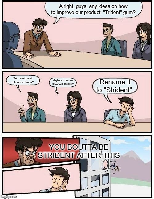 Boardroom Meeting Suggestion Meme | Alright, guys, any ideas on how to improve our product, "Trident" gum? We could add a licorice flavor? Maybe a crossover flavor with Skittles? Rename it to "Strident". YOU BOUTTA BE STRIDENT AFTER THIS | image tagged in memes,boardroom meeting suggestion | made w/ Imgflip meme maker