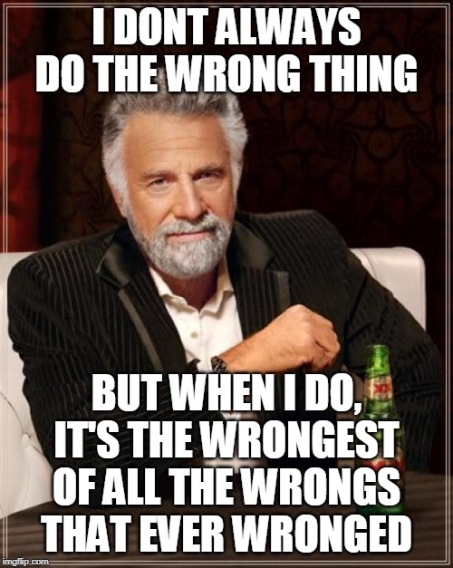 SOMETIMES THE WRONG THING IS THE RIGHT THING | I DONT ALWAYS DO THE WRONG THING; BUT WHEN I DO, IT'S THE WRONGEST OF ALL THE WRONGS THAT EVER WRONGED | image tagged in memes,the most interesting man in the world,wrong | made w/ Imgflip meme maker
