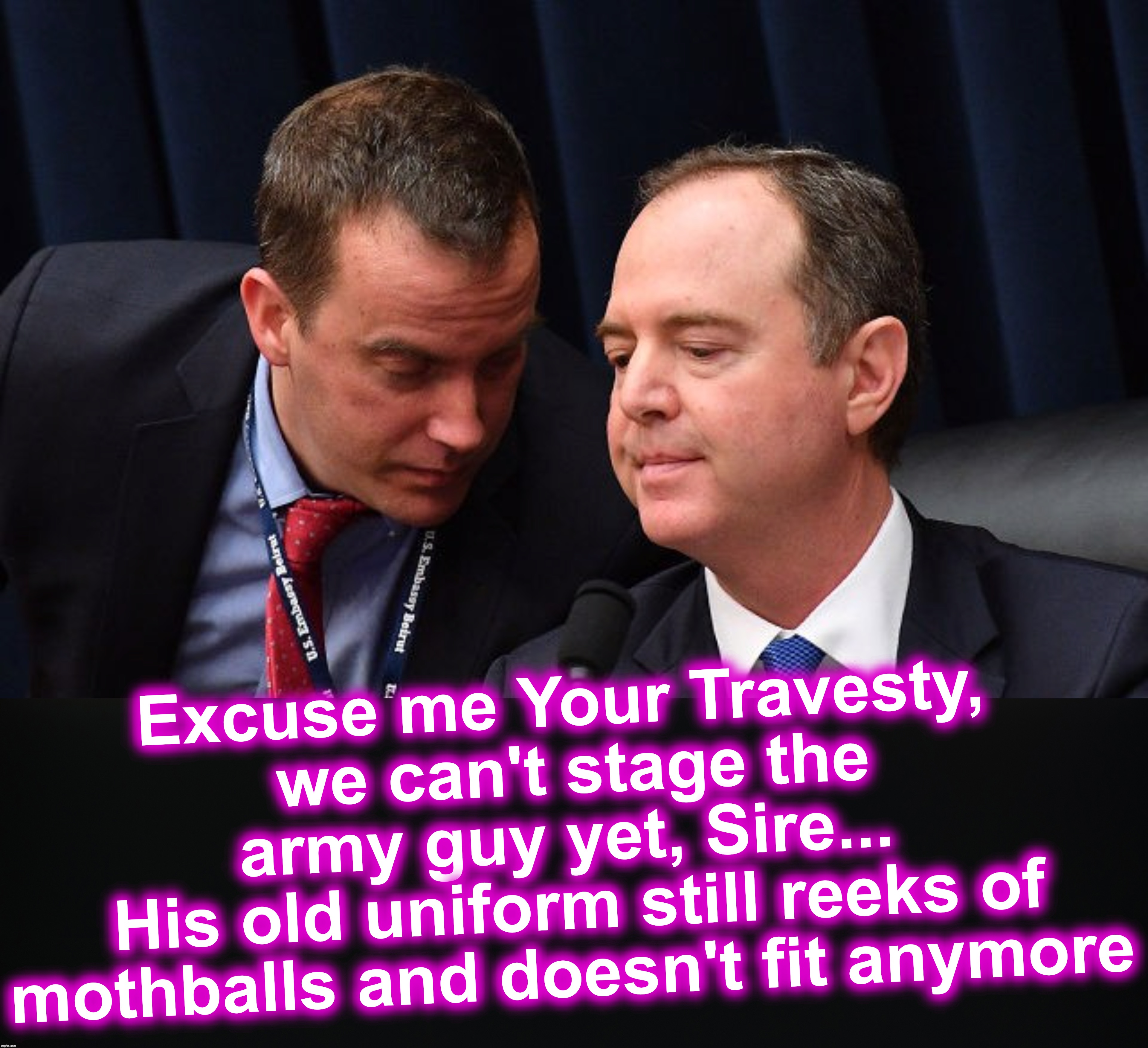 Excuse me Your Travesty,
 we can't stage the army guy yet, Sire...
 His old uniform still reeks of mothballs and doesn't fit anymore | image tagged in adam schiff and aide,corrupt | made w/ Imgflip meme maker