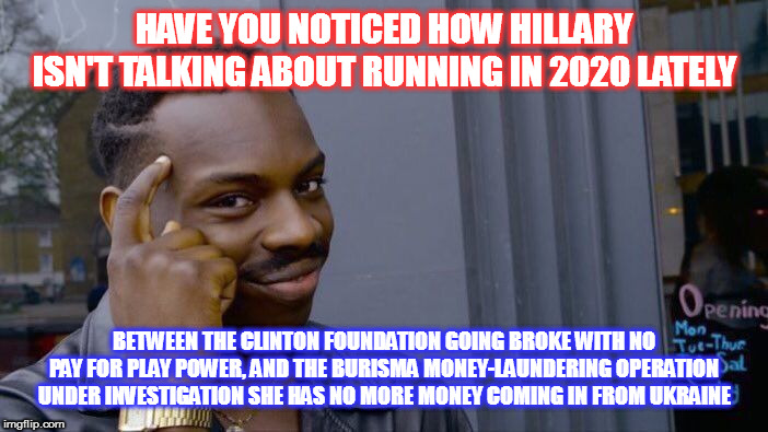 Trump is moving in for the Check Mate | HAVE YOU NOTICED HOW HILLARY ISN'T TALKING ABOUT RUNNING IN 2020 LATELY; BETWEEN THE CLINTON FOUNDATION GOING BROKE WITH NO PAY FOR PLAY POWER, AND THE BURISMA MONEY-LAUNDERING OPERATION UNDER INVESTIGATION SHE HAS NO MORE MONEY COMING IN FROM UKRAINE | image tagged in memes,roll safe think about it,maga,trump 2020 | made w/ Imgflip meme maker