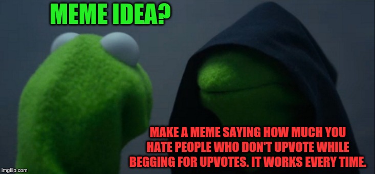 I have seen it, they get tens of thousands of views! | MEME IDEA? MAKE A MEME SAYING HOW MUCH YOU HATE PEOPLE WHO DON'T UPVOTE WHILE BEGGING FOR UPVOTES. IT WORKS EVERY TIME. | image tagged in memes,evil kermit | made w/ Imgflip meme maker