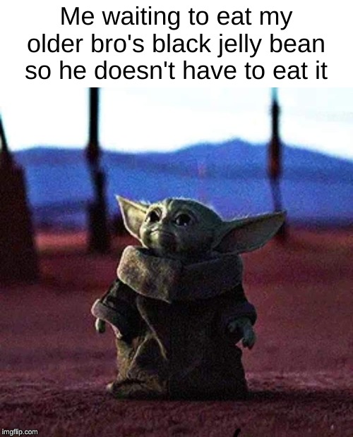 Who here wonders why the black jelly bean tastes so much different than liquorice or is  it just me | Me waiting to eat my older bro's black jelly bean so he doesn't have to eat it | image tagged in baby yoda,memes | made w/ Imgflip meme maker