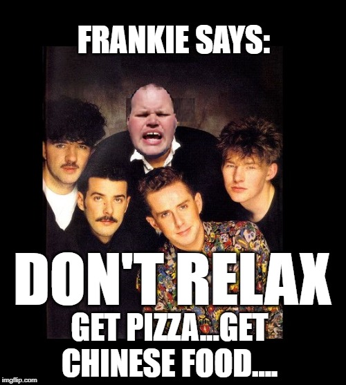 FRANKIE SEZ: | FRANKIE SAYS:; DON'T RELAX; GET PIZZA...GET CHINESE FOOD.... | image tagged in frankie | made w/ Imgflip meme maker