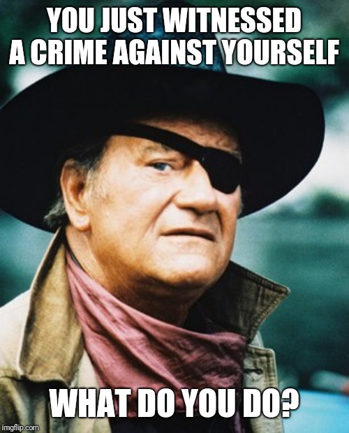 My truck was burglarized today. I would have chased the thief down and beaten them to a pulp. What would you do? | YOU JUST WITNESSED A CRIME AGAINST YOURSELF; WHAT DO YOU DO? | image tagged in john wayne | made w/ Imgflip meme maker