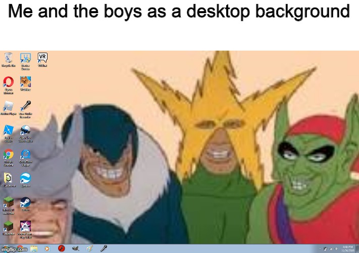 Me and the boys as a desktop background | image tagged in me and the boys | made w/ Imgflip meme maker