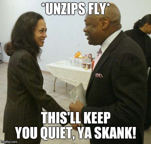 Kamala Harris Willy Brown | *UNZIPS FLY* THIS'LL KEEP YOU QUIET, YA SKANK! | image tagged in kamala harris willy brown | made w/ Imgflip meme maker