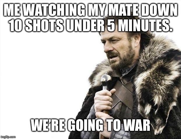 Brace Yourselves X is Coming | ME WATCHING MY MATE DOWN 10 SHOTS UNDER 5 MINUTES. WE’RE GOING TO WAR | image tagged in memes,brace yourselves x is coming | made w/ Imgflip meme maker