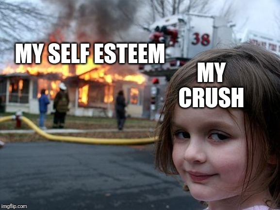Disaster Girl | MY CRUSH; MY SELF ESTEEM | image tagged in memes,disaster girl | made w/ Imgflip meme maker