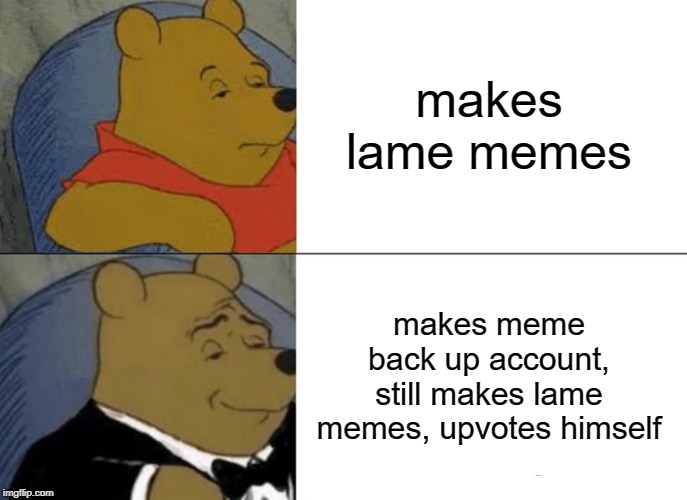 Tuxedo Winnie The Pooh Meme | makes lame memes makes meme back up account, still makes lame memes, upvotes himself | image tagged in memes,tuxedo winnie the pooh | made w/ Imgflip meme maker